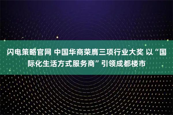 闪电策略官网 中国华商荣膺三项行业大奖 以“国际化生活方式服务商”引领成都楼市