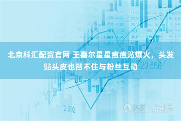 北京科汇配资官网 王嘉尔星星痘痘贴爆火，头发贴头皮也挡不住与粉丝互动