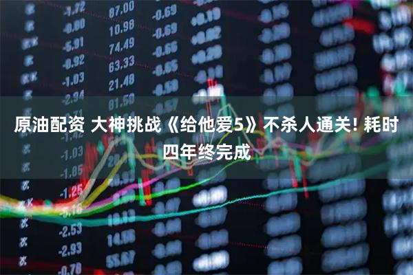原油配资 大神挑战《给他爱5》不杀人通关! 耗时四年终完成