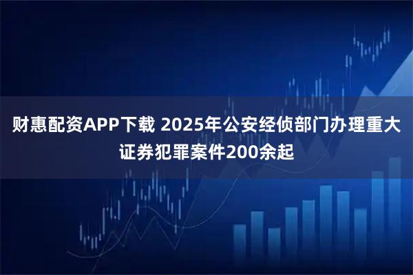 财惠配资APP下载 2025年公安经侦部门办理重大证券犯罪案件200余起