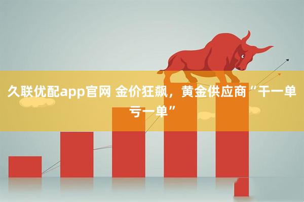 久联优配app官网 金价狂飙，黄金供应商“干一单亏一单”