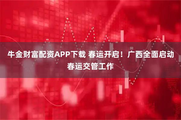 牛金财富配资APP下载 春运开启！广西全面启动春运交管工作