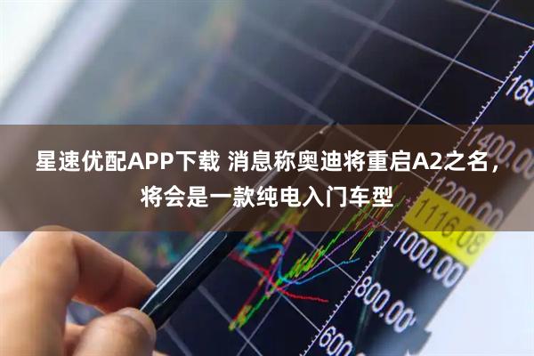 星速优配APP下载 消息称奥迪将重启A2之名,将会是一款纯电入门车型
