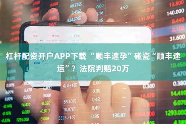 杠杆配资开户APP下载 “顺丰速孕”碰瓷“顺丰速运”？法院判赔20万
