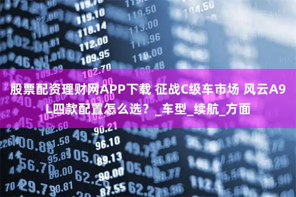 股票配资理财网APP下载 征战C级车市场 风云A9L四款配置怎么选？_车型_续航_方面