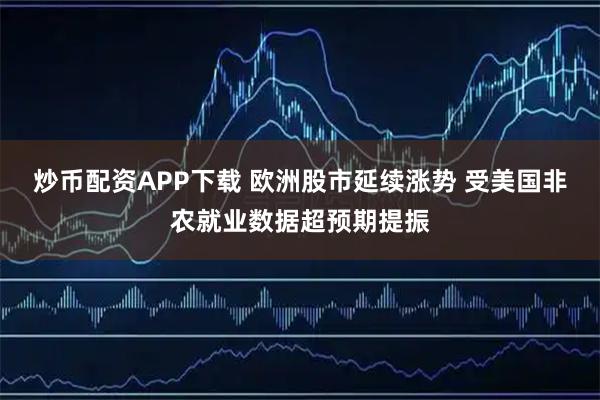 炒币配资APP下载 欧洲股市延续涨势 受美国非农就业数据超预期提振