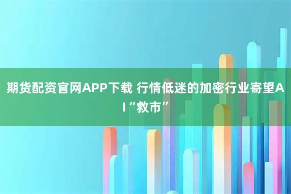 期货配资官网APP下载 行情低迷的加密行业寄望AI“救市”
