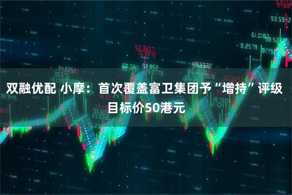 双融优配 小摩：首次覆盖富卫集团予“增持”评级 目标价50港元