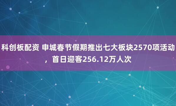 科创板配资 申城春节假期推出七大板块2570项活动，首日迎客256.12万人次