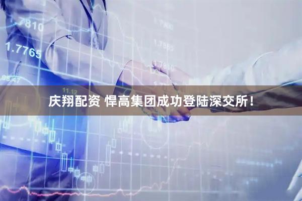 庆翔配资 悍高集团成功登陆深交所！