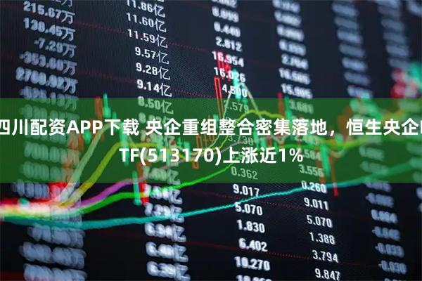 四川配资APP下载 央企重组整合密集落地，恒生央企ETF(513170)上涨近1%