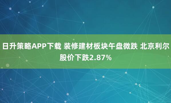 日升策略APP下载 装修建材板块午盘微跌 北京利尔股价下跌2.87%