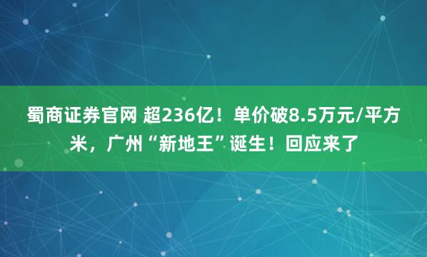 蜀商证券官网 超236亿！单价破8.5万元/平方米，广州“新地王”诞生！回应来了