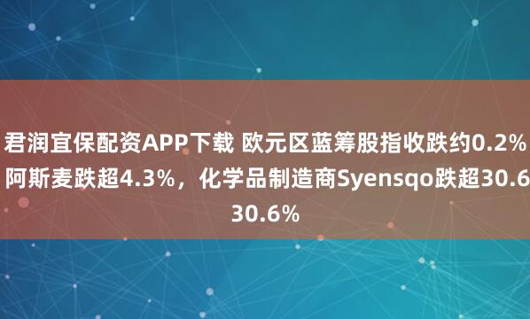 君润宜保配资APP下载 欧元区蓝筹股指收跌约0.2%，阿斯麦跌超4.3%，化学品制造商Syensqo跌超30.6%