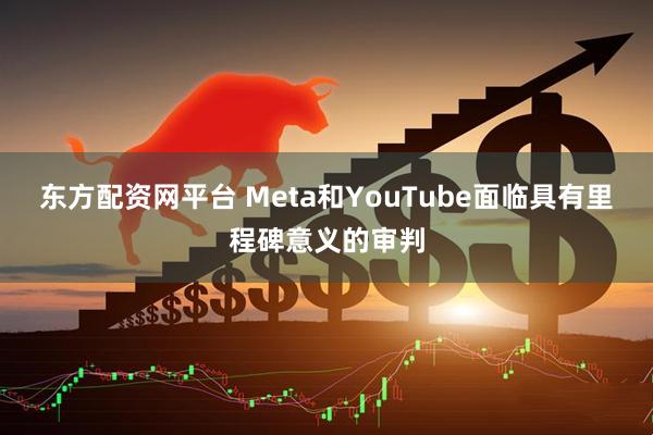 东方配资网平台 Meta和YouTube面临具有里程碑意义的审判