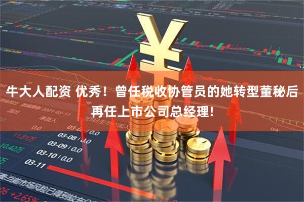 牛大人配资 优秀！曾任税收协管员的她转型董秘后再任上市公司总经理!