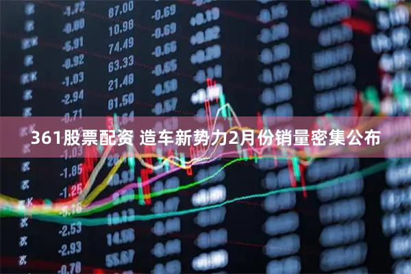 361股票配资 造车新势力2月份销量密集公布