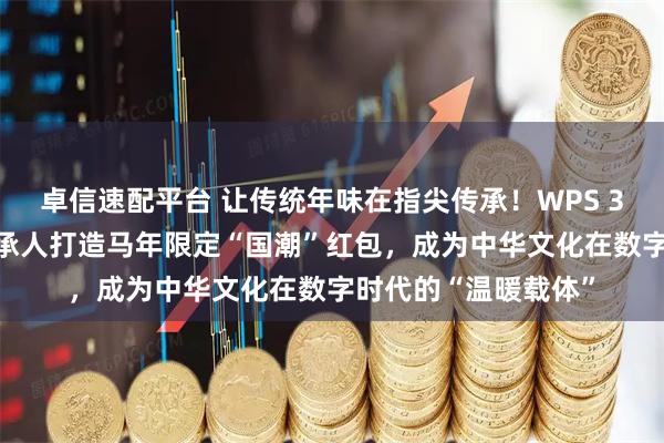 卓信速配平台 让传统年味在指尖传承！WPS 365团队携手非遗传承人打造马年限定“国潮”红包，成为中华文化在数字时代的“温暖载体”