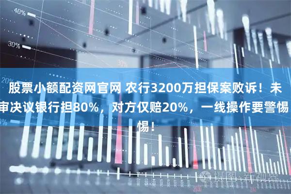 股票小额配资网官网 农行3200万担保案败诉！未审决议银行担80%，对方仅赔20%，一线操作要警惕！
