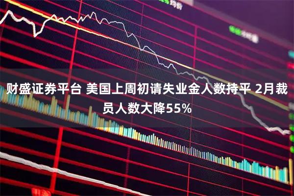 财盛证券平台 美国上周初请失业金人数持平 2月裁员人数大降55%